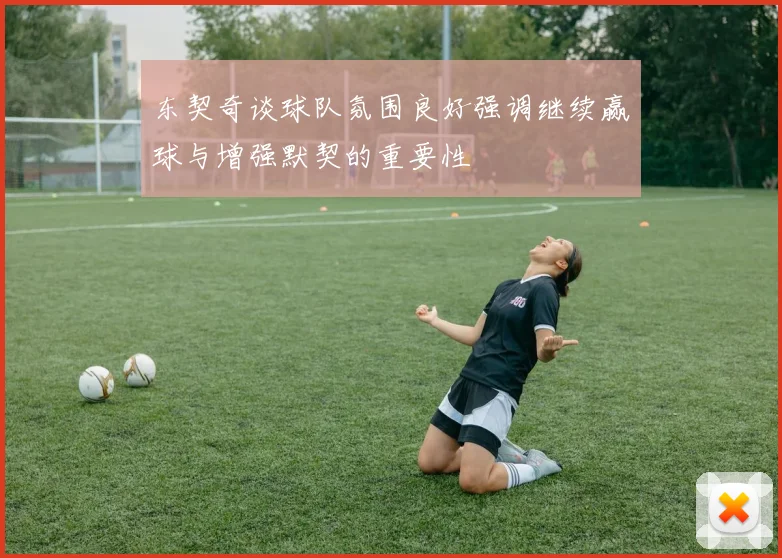 东契奇谈球队氛围良好强调继续赢球与增强默契的重要性