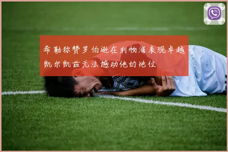 希勒称赞罗伯逊在利物浦表现卓越凯尔凯兹无法撼动他的地位