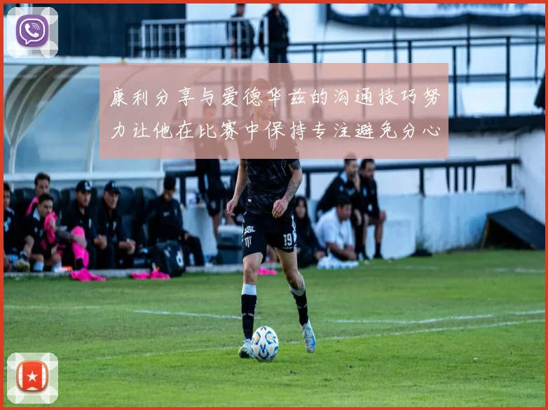 康利分享与爱德华兹的沟通技巧努力让他在比赛中保持专注避免分心