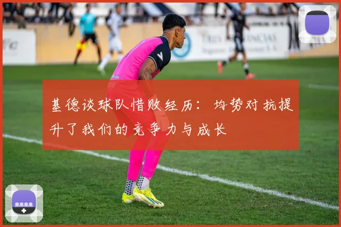 基德谈球队惜败经历：均势对抗提升了我们的竞争力与成长