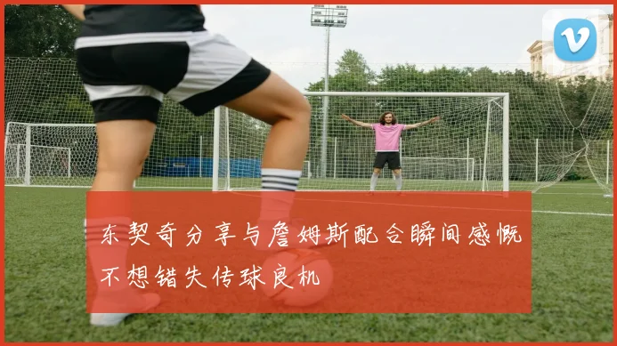 东契奇分享与詹姆斯配合瞬间感慨不想错失传球良机