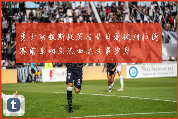 勇士助教斯托茨与昔日爱徒利拉德赛前亲切交流回忆共事岁月