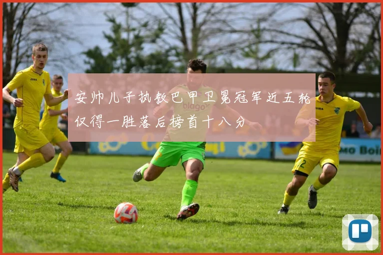安帅儿子执教巴甲卫冕冠军近五轮仅得一胜落后榜首十八分