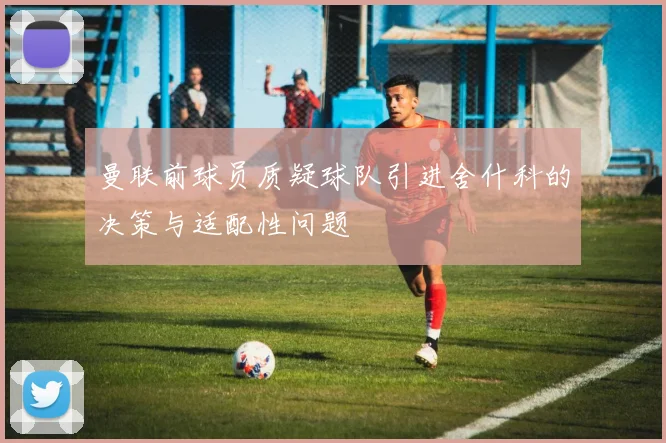 曼联前球员质疑球队引进舍什科的决策与适配性问题