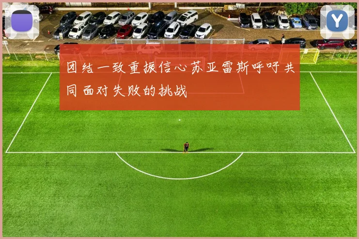 团结一致重振信心苏亚雷斯呼吁共同面对失败的挑战