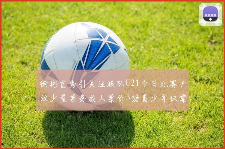 徐彬首秀引关注狼队U21今日比赛开放少量票务成人票价3镑青少年仅需1镑