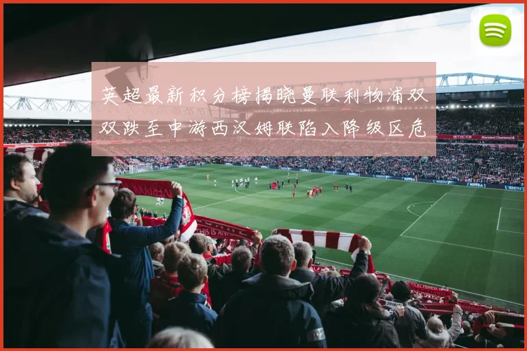 英超最新积分榜揭晓曼联利物浦双双跌至中游西汉姆联陷入降级区危机
