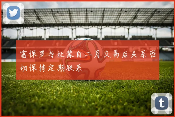 富保罗与杜蒙自二月交易后关系密切保持定期联系