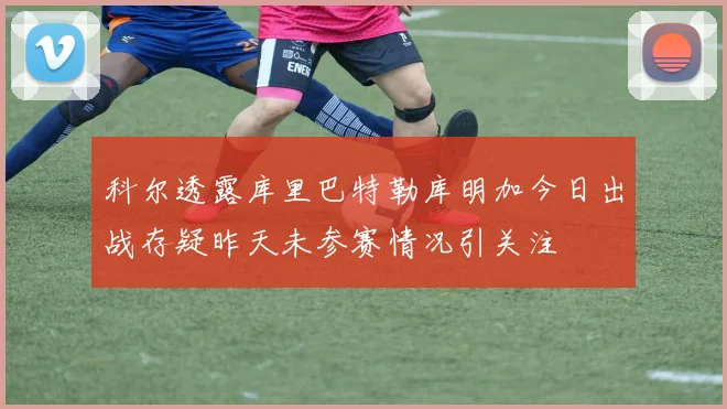 科尔透露库里巴特勒库明加今日出战存疑昨天未参赛情况引关注