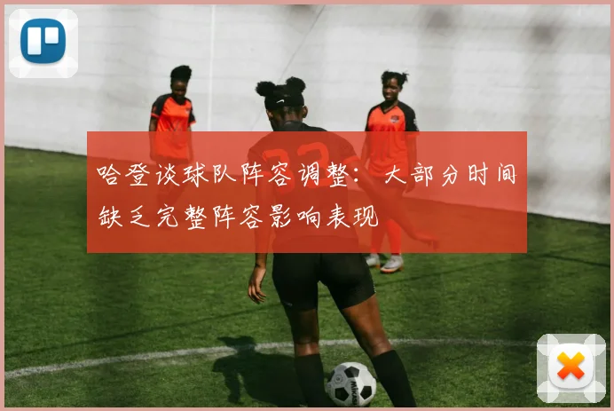 哈登谈球队阵容调整：大部分时间缺乏完整阵容影响表现