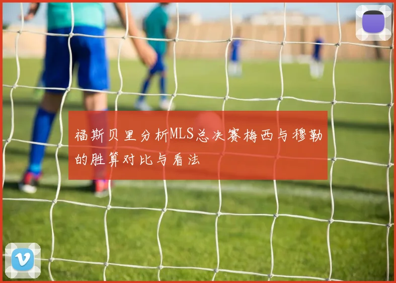 福斯贝里分析MLS总决赛梅西与穆勒的胜算对比与看法