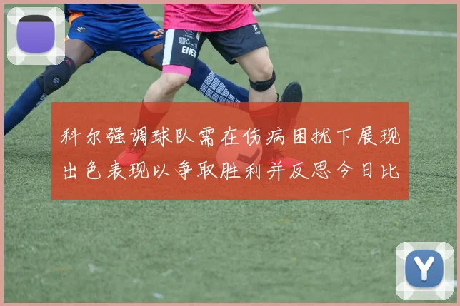 科尔强调球队需在伤病困扰下展现出色表现以争取胜利并反思今日比赛表现不佳
