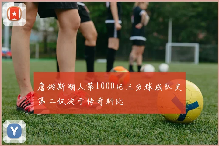 詹姆斯湖人第1000记三分球成队史第二仅次于传奇科比