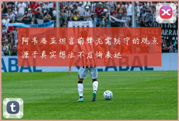 阿韦洛亚坦言前锋无需防守的观点源于真实想法不后悔表达