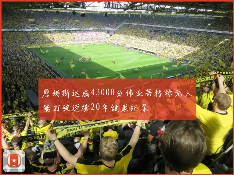 詹姆斯达成43000分伟业蒂格称无人能打破连续20年健康纪录