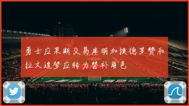 勇士应果断交易库明加换德罗赞和拉文追梦应转为替补角色