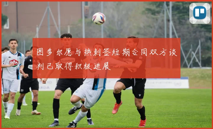 图多尔愿与热刺签短期合同双方谈判已取得积极进展