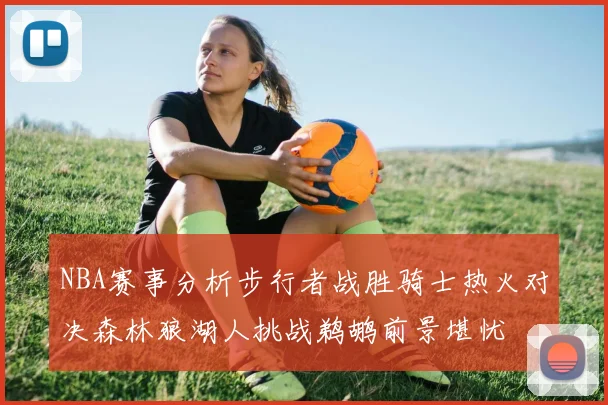 NBA赛事分析步行者战胜骑士热火对决森林狼湖人挑战鹈鹕前景堪忧