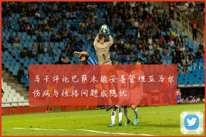 马卡评论巴萨未能妥善管理亚马尔伤病与性格问题成隐忧