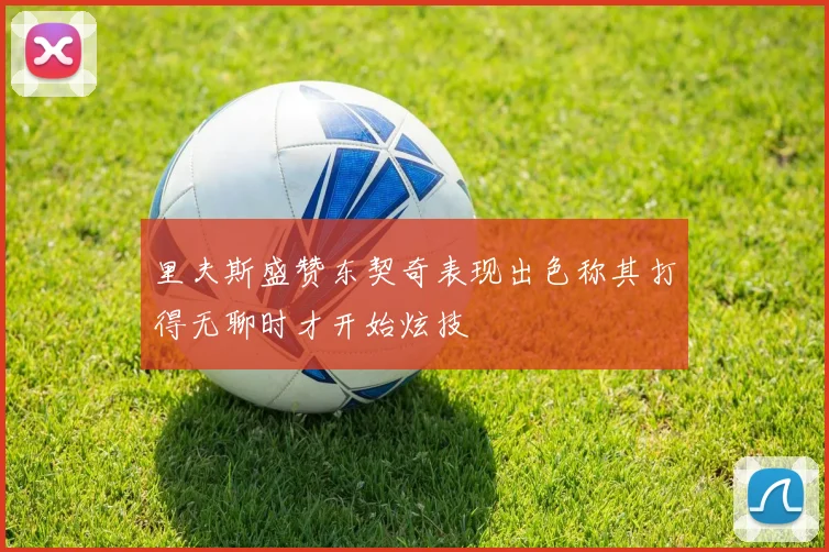 里夫斯盛赞东契奇表现出色称其打得无聊时才开始炫技
