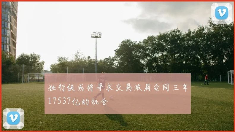 独行侠或将寻求交易浓眉合同三年17537亿的机会