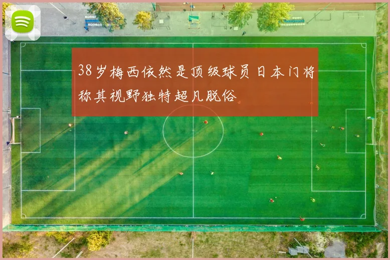 38岁梅西依然是顶级球员日本门将称其视野独特超凡脱俗