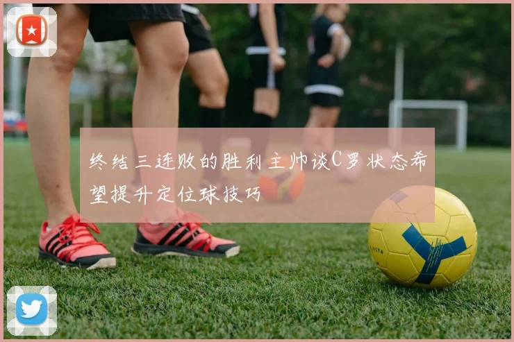 终结三连败的胜利主帅谈C罗状态希望提升定位球技巧