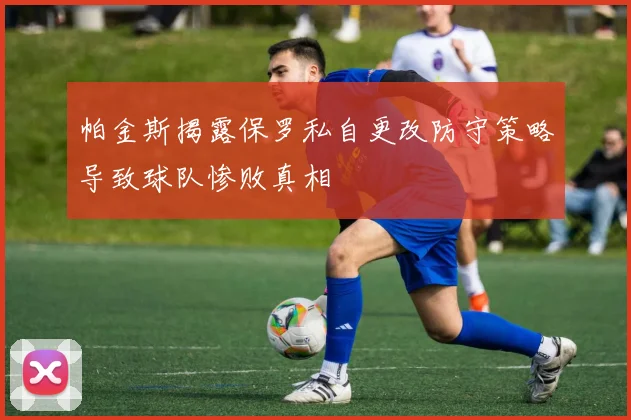 帕金斯揭露保罗私自更改防守策略导致球队惨败真相